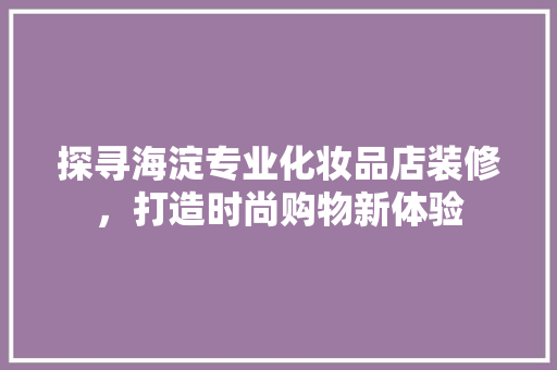 探寻海淀专业化妆品店装修，打造时尚购物新体验