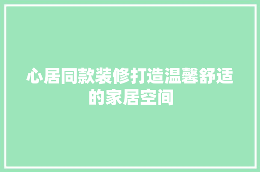 心居同款装修打造温馨舒适的家居空间