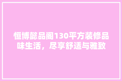 恒博懿品阁130平方装修品味生活，尽享舒适与雅致