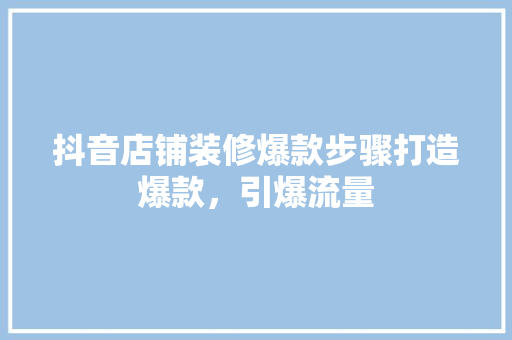 抖音店铺装修爆款步骤打造爆款，引爆流量