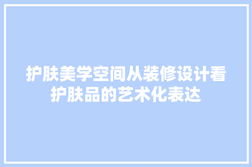 护肤美学空间从装修设计看护肤品的艺术化表达