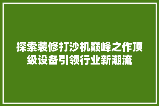 探索装修打沙机巅峰之作顶级设备引领行业新潮流