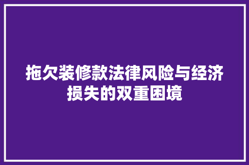 拖欠装修款法律风险与经济损失的双重困境