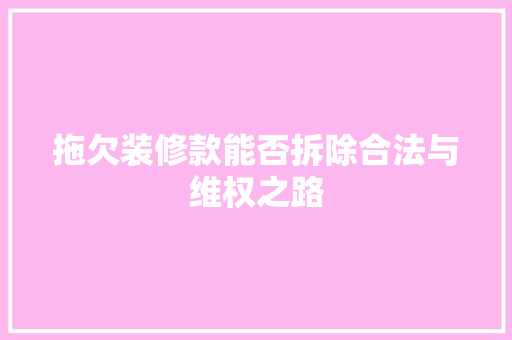拖欠装修款能否拆除合法与维权之路
