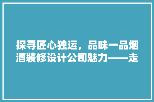 探寻匠心独运，品味一品烟酒装修设计公司魅力——走进其匠心之作