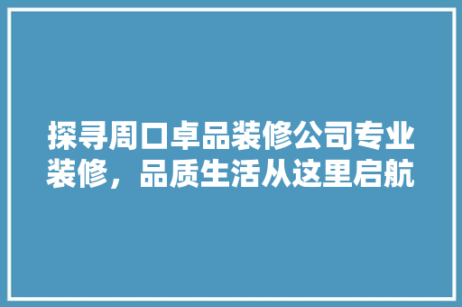 探寻周口卓品装修公司专业装修，品质生活从这里启航