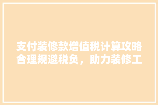 支付装修款增值税计算攻略合理规避税负，助力装修工程顺利推进