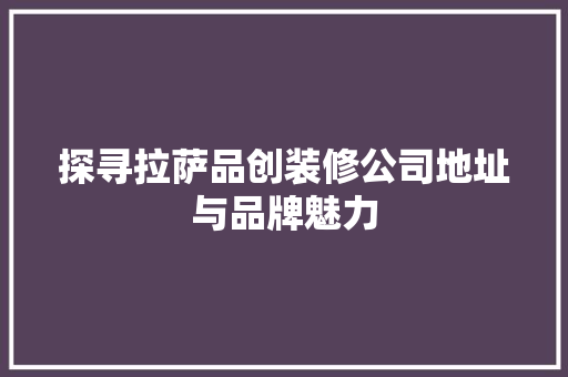 探寻拉萨品创装修公司地址与品牌魅力
