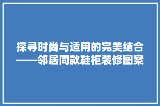 探寻时尚与适用的完美结合——邻居同款鞋柜装修图案大全