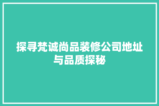 探寻梵诚尚品装修公司地址与品质探秘