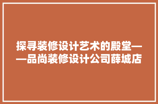 探寻装修设计艺术的殿堂——品尚装修设计公司薛城店探秘