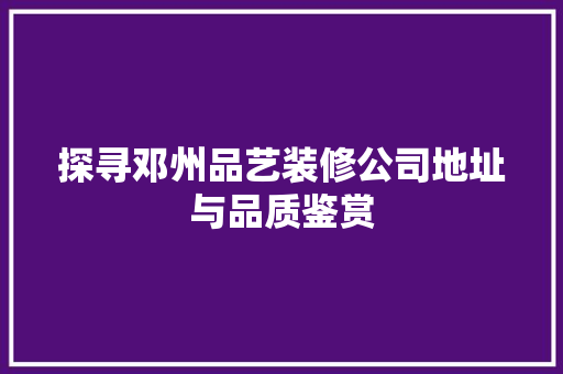 探寻邓州品艺装修公司地址与品质鉴赏