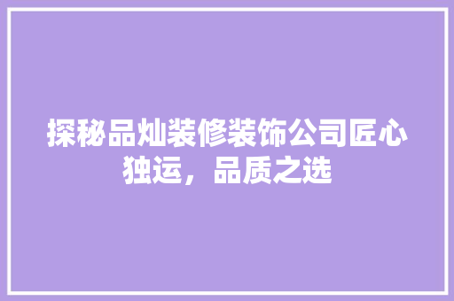 探秘品灿装修装饰公司匠心独运，品质之选