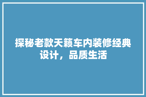 探秘老款天籁车内装修经典设计，品质生活