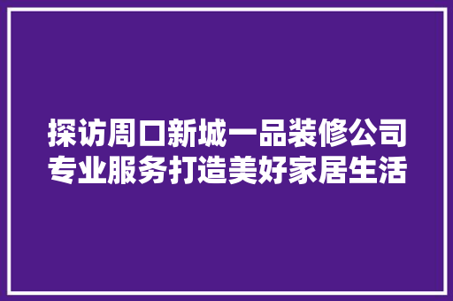 探访周口新城一品装修公司专业服务打造美好家居生活