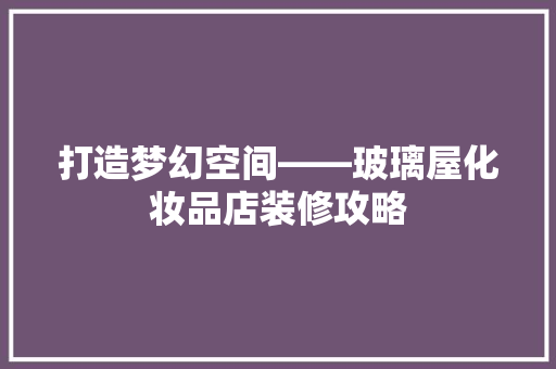 打造梦幻空间——玻璃屋化妆品店装修攻略