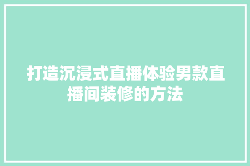 打造沉浸式直播体验男款直播间装修的方法