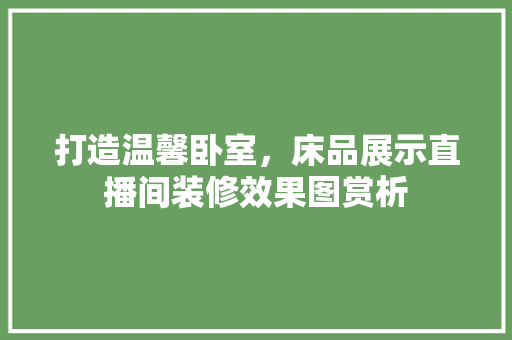 打造温馨卧室，床品展示直播间装修效果图赏析
