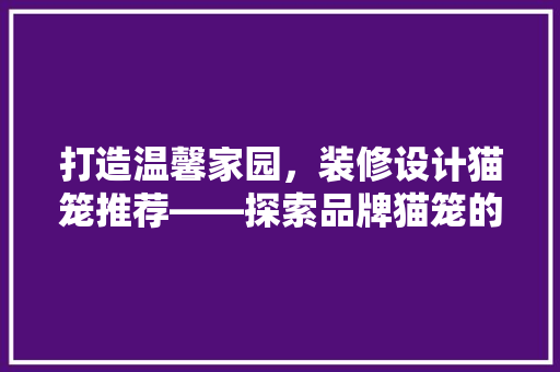 打造温馨家园，装修设计猫笼推荐——探索品牌猫笼的卓越品质