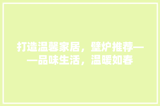 打造温馨家居，壁炉推荐——品味生活，温暖如春