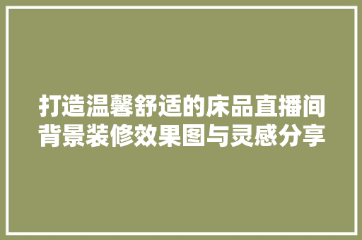 打造温馨舒适的床品直播间背景装修效果图与灵感分享
