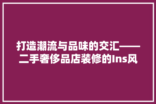 打造潮流与品味的交汇——二手奢侈品店装修的Ins风启示录