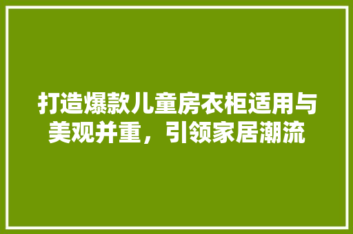 打造爆款儿童房衣柜适用与美观并重，引领家居潮流