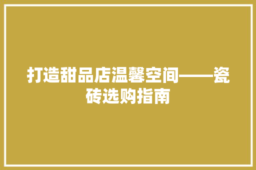 打造甜品店温馨空间——瓷砖选购指南