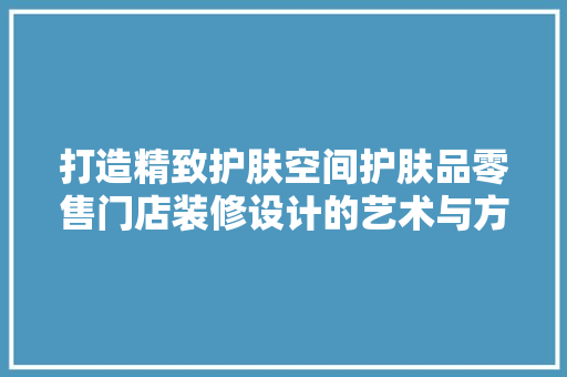 打造精致护肤空间护肤品零售门店装修设计的艺术与方法