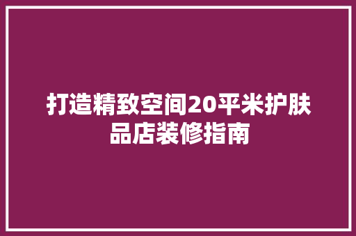 打造精致空间20平米护肤品店装修指南
