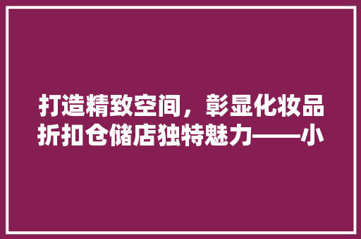 打造精致空间，彰显化妆品折扣仓储店独特魅力——小型化妆品折扣仓储店装修攻略