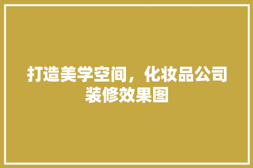 打造美学空间，化妆品公司装修效果图