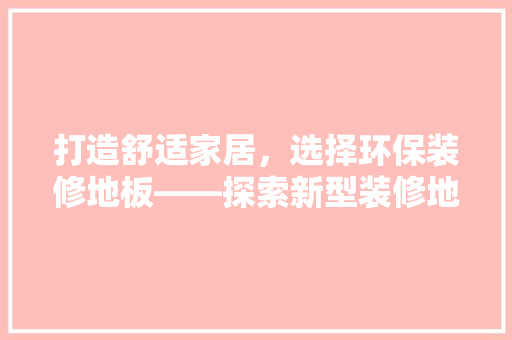 打造舒适家居，选择环保装修地板——探索新型装修地板的魅力
