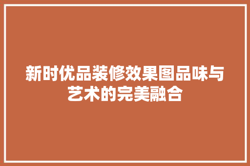 新时优品装修效果图品味与艺术的完美融合