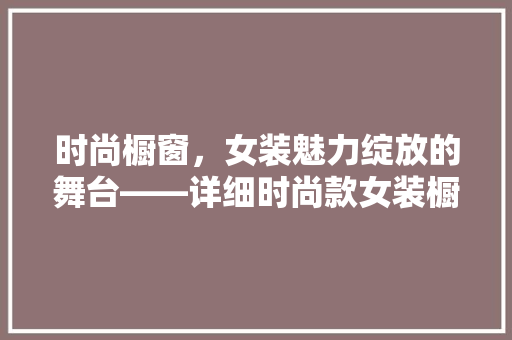 时尚橱窗，女装魅力绽放的舞台——详细时尚款女装橱窗装修效果图