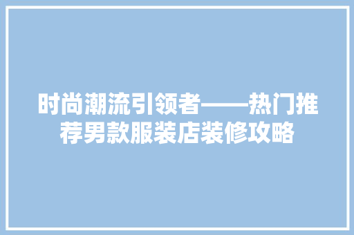 时尚潮流引领者——热门推荐男款服装店装修攻略