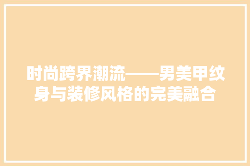 时尚跨界潮流——男美甲纹身与装修风格的完美融合