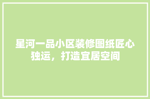 星河一品小区装修图纸匠心独运，打造宜居空间