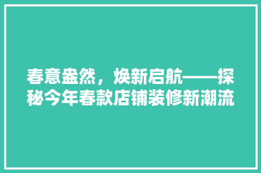 春意盎然，焕新启航——探秘今年春款店铺装修新潮流