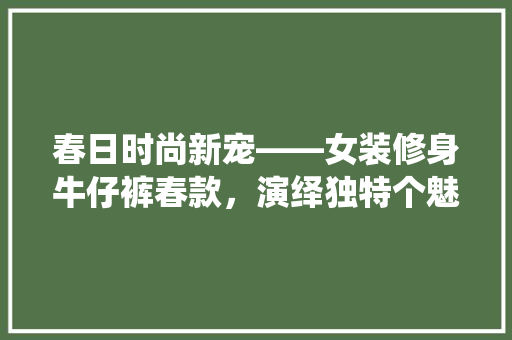 春日时尚新宠——女装修身牛仔裤春款，演绎独特个魅力
