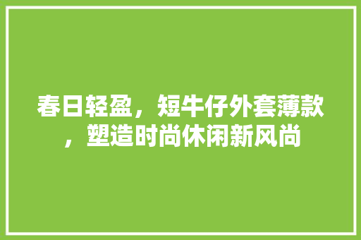 春日轻盈，短牛仔外套薄款，塑造时尚休闲新风尚