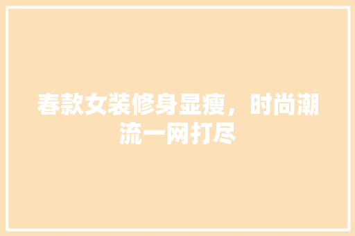 春款女装修身显瘦，时尚潮流一网打尽