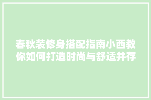春秋装修身搭配指南小西教你如何打造时尚与舒适并存