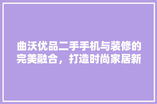曲沃优品二手手机与装修的完美融合，打造时尚家居新风尚
