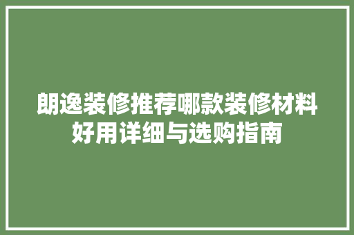 朗逸装修推荐哪款装修材料好用详细与选购指南
