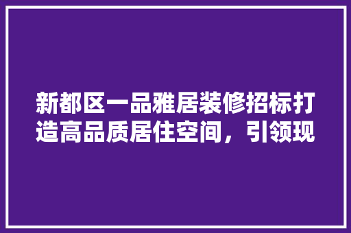 新都区一品雅居装修招标打造高品质居住空间，引领现代家居潮流