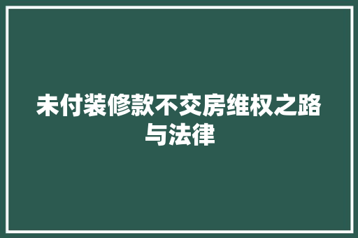 未付装修款不交房维权之路与法律