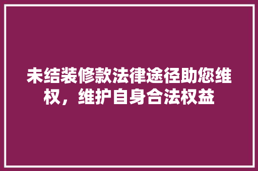 未结装修款法律途径助您维权，维护自身合法权益