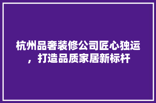 杭州品奢装修公司匠心独运，打造品质家居新标杆