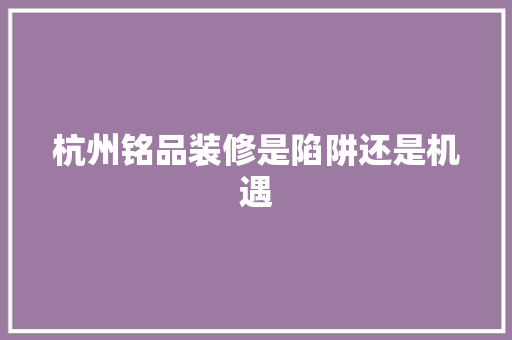 杭州铭品装修是陷阱还是机遇